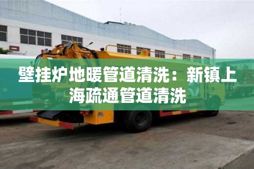 壁挂炉地暖管道清洗：新镇上海疏通管道清洗