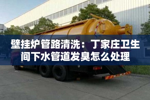 壁挂炉管路清洗：丁家庄卫生间下水管道发臭怎么处理