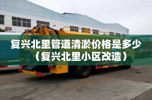 复兴北里管道清淤价格是多少（复兴北里小区改造）