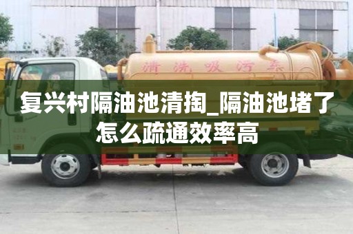 复兴村隔油池清掏_隔油池堵了怎么疏通效率高