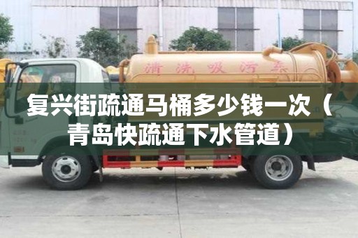 复兴街疏通马桶多少钱一次（青岛快疏通下水管道）