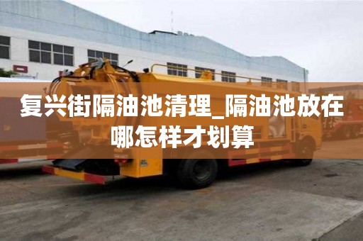 复兴街隔油池清理_隔油池放在哪怎样才划算