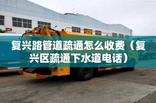 复兴路管道疏通怎么收费(复兴区疏通下水道电话) 复兴路管道疏通怎么收费(复兴区疏通下水道电话)