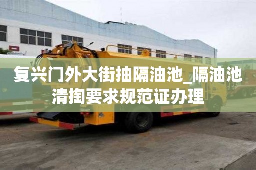 复兴门外大街抽隔油池_隔油池清掏要求规范证办理
