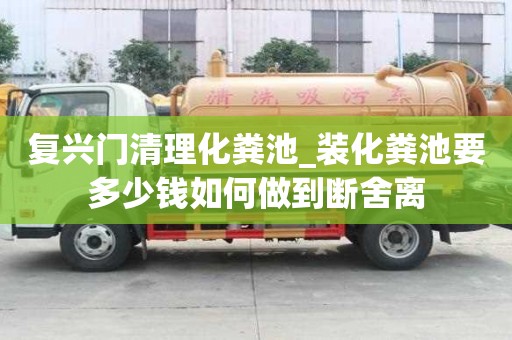 复兴门清理化粪池_装化粪池要多少钱如何做到断舍离