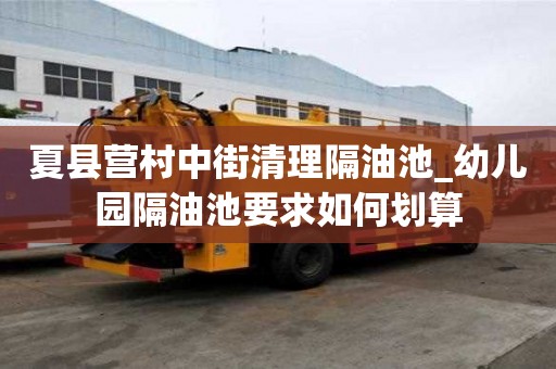 夏县营村中街清理隔油池_幼儿园隔油池要求如何划算