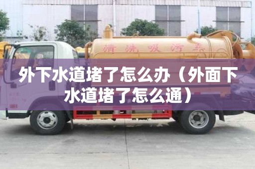 外下水道堵了怎么办(外面下水道堵了怎么通) 外下水道堵了怎么办(外面下水道堵了怎么通)