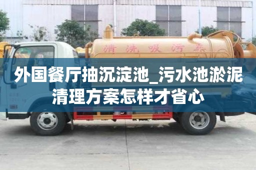 外国餐厅抽沉淀池_污水池淤泥清理方案怎样才省心