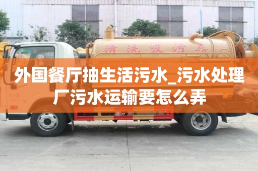 外国餐厅抽生活污水_污水处理厂污水运输要怎么弄