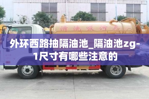 外环西路抽隔油池_隔油池zg-1尺寸有哪些注意的