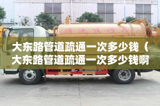 大东路管道疏通一次多少钱(大东路管道疏通一次多少钱啊) 大东路管道疏通一次多少钱(大东路管道疏通一次多少钱啊)