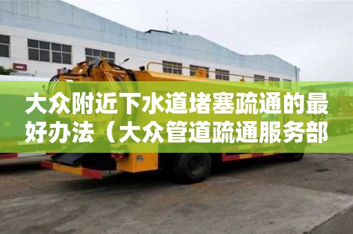 大众附近下水道堵塞疏通的最好办法（大众管道疏通服务部）