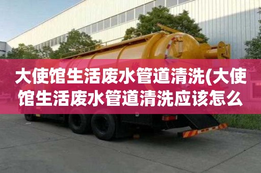 大使馆生活废水管道清洗(大使馆生活废水管道清洗应该怎么选)