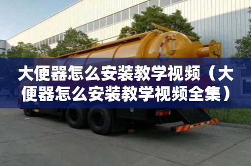 大便器怎么安装教学视频（大便器怎么安装教学视频全集）