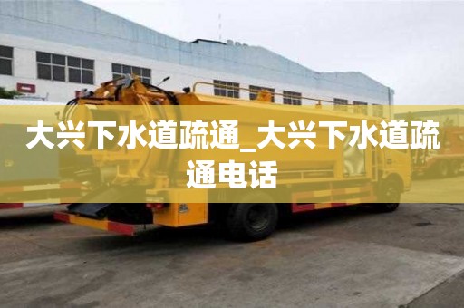 大兴下水道疏通_大兴下水道疏通电话