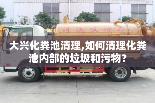 大兴化粪池清理,如何清理化粪池内部的垃圾和污物？