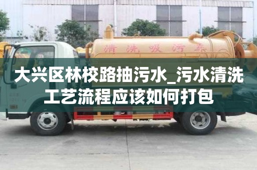 大兴区林校路抽污水_污水清洗工艺流程应该如何打包