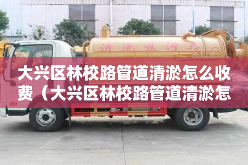 大兴区林校路管道清淤怎么收费（大兴区林校路管道清淤怎么收费的）