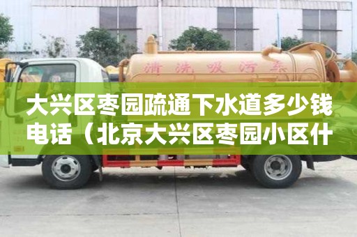 大兴区枣园疏通下水道多少钱电话（北京大兴区枣园小区什么时候上下水改造）