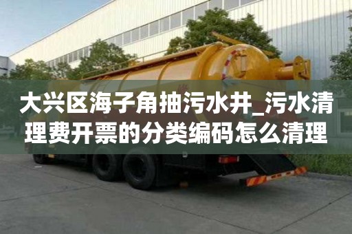 大兴区海子角抽污水井_污水清理费开票的分类编码怎么清理