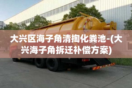 大兴区海子角清掏化粪池-(大兴海子角拆迁补偿方案)