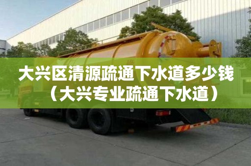 大兴区清源疏通下水道多少钱（大兴专业疏通下水道）