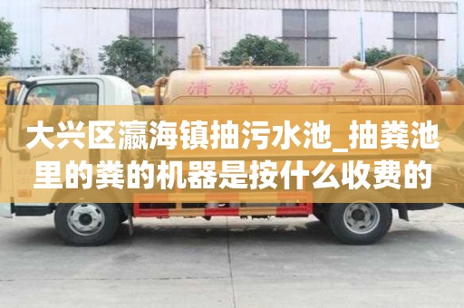 大兴区瀛海镇抽污水池_抽粪池里的粪的机器是按什么收费的