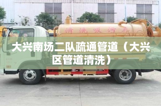 大兴南场二队疏通管道（大兴区管道清洗）
