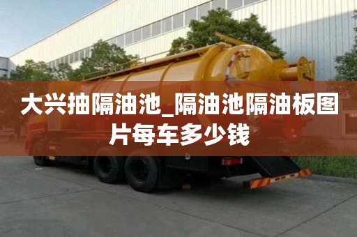 大兴抽隔油池_隔油池隔油板图片每车多少钱