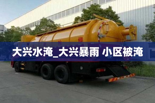 大兴水淹_大兴暴雨 小区被淹