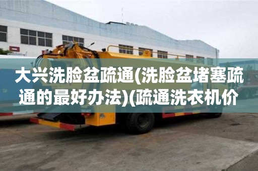 大兴洗脸盆疏通(洗脸盆堵塞疏通的最好办法)(疏通洗衣机价格是多少) 大兴洗脸盆疏通(洗脸盆堵塞疏通的最好办法)(疏通洗衣机价格是多少)
