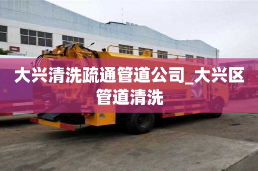 大兴清洗疏通管道公司_大兴区管道清洗