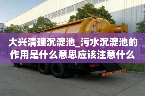 大兴清理沉淀池_污水沉淀池的作用是什么意思应该注意什么
