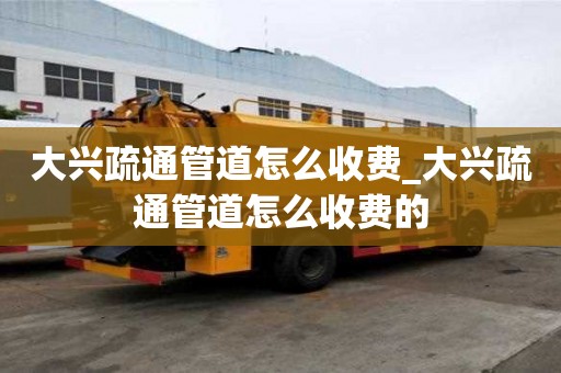 大兴疏通管道怎么收费_大兴疏通管道怎么收费的