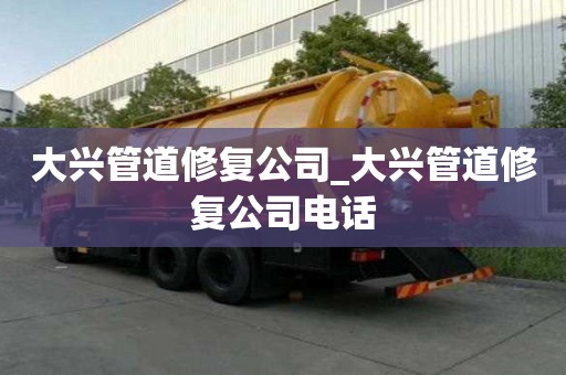 大兴管道修复公司_大兴管道修复公司电话