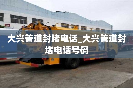 大兴管道封堵电话_大兴管道封堵电话号码