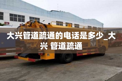 大兴管道疏通的电话是多少_大兴 管道疏通