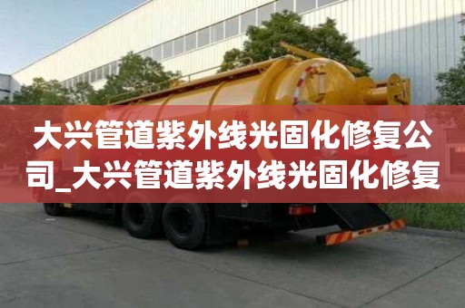 大兴管道紫外线光固化修复公司_大兴管道紫外线光固化修复公司电话