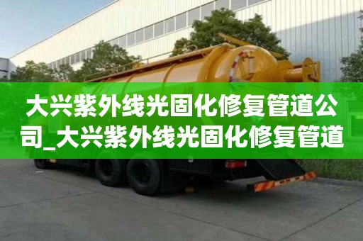 大兴紫外线光固化修复管道公司_大兴紫外线光固化修复管道公司电话