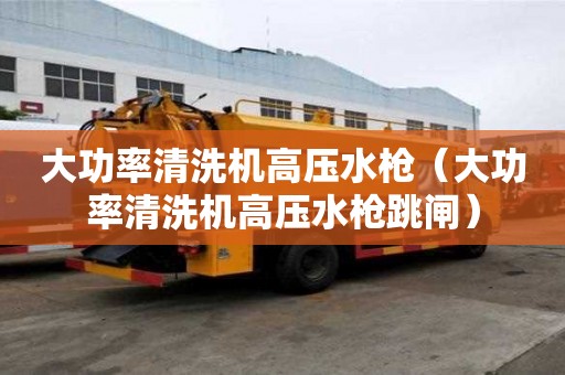 大功率清洗机高压水枪（大功率清洗机高压水枪跳闸）