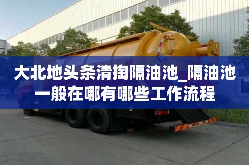 大北地头条清掏隔油池_隔油池一般在哪有哪些工作流程