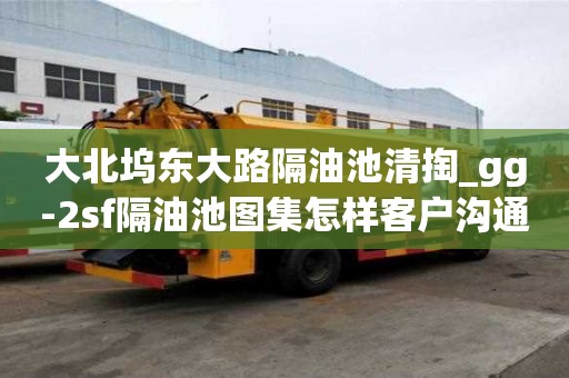 大北坞东大路隔油池清掏_gg-2sf隔油池图集怎样客户沟通