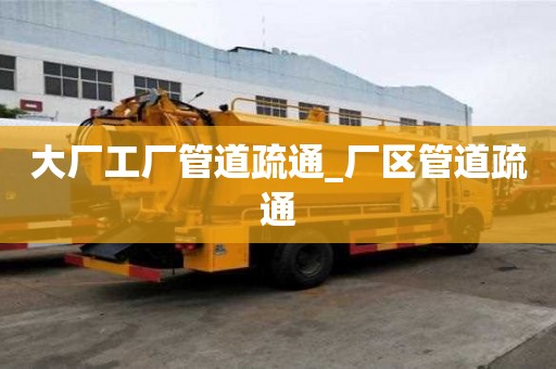 大厂工厂管道疏通_厂区管道疏通