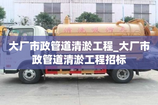 大厂市政管道清淤工程_大厂市政管道清淤工程招标