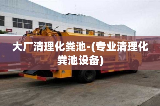 大厂清理化粪池-(专业清理化粪池设备)