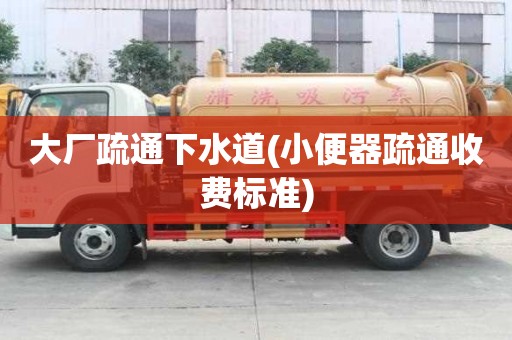大厂疏通下水道(小便器疏通收费标准)