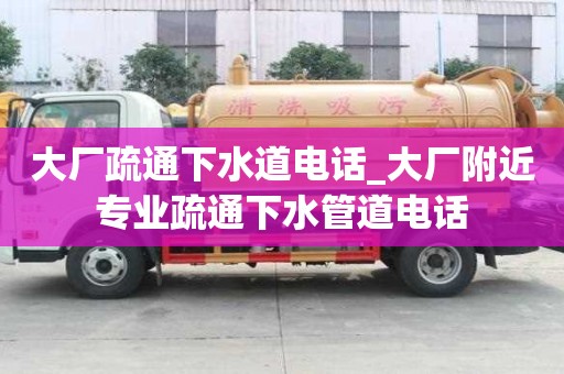大厂疏通下水道电话_大厂附近专业疏通下水管道电话