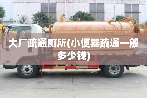 大厂疏通厕所(小便器疏通一般多少钱) 大厂疏通厕所(小便器疏通一般多少钱)