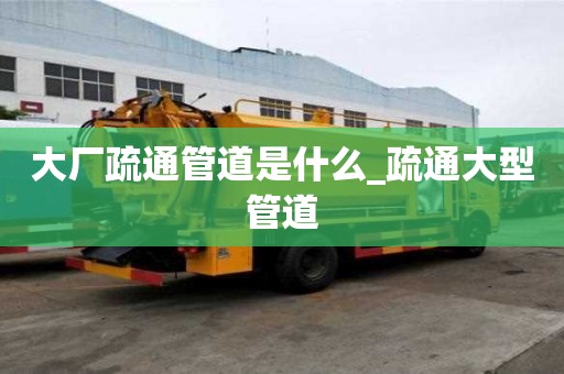 大厂疏通管道是什么_疏通大型管道