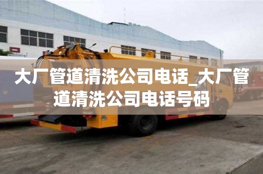 大厂管道清洗公司电话_大厂管道清洗公司电话号码